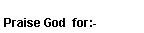 Text Box: Praise God  for:-